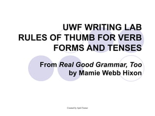 UWF WRITING LAB RULES OF THUMB FOR VERB FORMS AND TENSES From  Real Good Grammar, Too  by Mamie Webb Hixon 