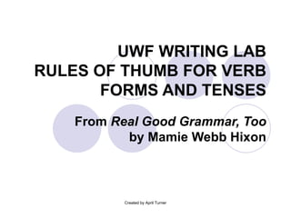 UWF WRITING LAB RULES OF THUMB FOR VERB FORMS AND TENSES From  Real Good Grammar, Too  by Mamie Webb Hixon Created by April Turner 