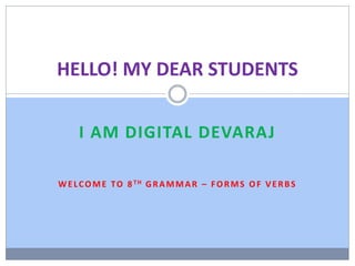 I AM DIGITAL DEVARAJ
WELCOME TO 8TH GRAMMAR – FORMS OF VERBS
HELLO! MY DEAR STUDENTS
 