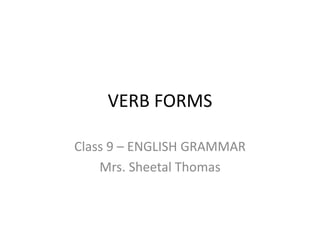 VERB FORMS
Class 9 – ENGLISH GRAMMAR
Mrs. Sheetal Thomas
 
