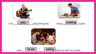 I can ________________ (play) the guitar. I enjoy_____________ (cook).
I love ____________________________ (eat) out with my Friends.
play cooking
to eat eating/
 