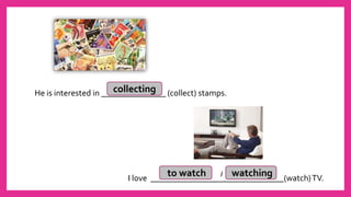 He is interested in _______________ (collect) stamps.
I love _______________________________(watch)TV.
collecting
to watch watching/
 