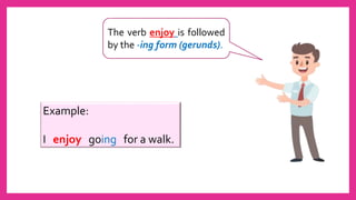 The verb enjoy is followed
by the -ing form (gerunds).
Example:
I enjoy going for a walk.
 