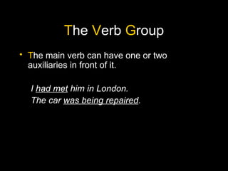 The Verb Group
• The main verb can have one or two
  auxiliaries in front of it.

  I had met him in London.
  The car was being repaired.
 