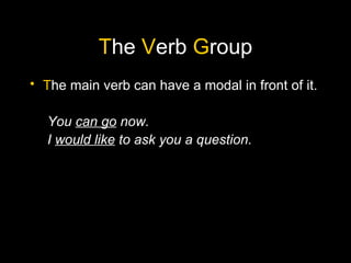 The Verb Group
• The main verb can have a modal in front of it.

  You can go now.
  I would like to ask you a question.
 