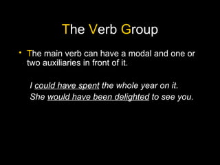 The Verb Group
• The main verb can have a modal and one or
  two auxiliaries in front of it.

  I could have spent the whole year on it.
  She would have been delighted to see you.
 
