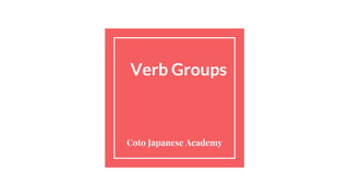 Verb Verb Groups
Coto Japanese Academy
 