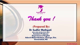 Thank you !
Dr Sudhir Mathpati
(M.A.,B.Ed.,M.Phil.,Ph.D.,NET)
Assistant Professor
Department of English
Adarsh Mahavidyalaya, Omerga, Dist.
Osmanabad, MS
Dr Sudhir Mathpati
 