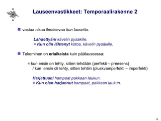 Lauseenvastikkeet: Temporaalirakenne 2 vastaa aikaa ilmaisevaa  kun- lausetta. Lähdettyäni  kävelin pysäkille.  =  Kun olin lähtenyt  kotoa, kävelin pysäkille.   Tekeminen on  eriaikaista  kuin päälauseessa: = kun ensin on tehty, sitten tehdään (perfekti – preesens) / kun  ensin oli tehty, sitten tehtiin (pluskvamperfekti – imperfekti) Harjattuani  hampaat pakkaan laukun. =  Kun olen harjannut  hampaat, pakkaan laukun. 