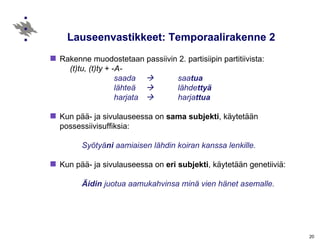 Lauseenvastikkeet: Temporaalirakenne 2 Rakenne muodostetaan passiivin 2. partisiipin partitiivista: (t)tu, (t)ty  + - A-   saada     saa tua lähteä     lähde ttyä   harjata     harja ttua Kun pää- ja sivulauseessa on  sama subjekti , käytetään possessiivisuffiksia: Syötyä ni  aamiaisen lähdin koiran kanssa lenkille. Kun pää- ja sivulauseessa on  eri   subjekti , käytetään genetiiviä: Äidin  juotua aamukahvinsa minä vien hänet asemalle. 