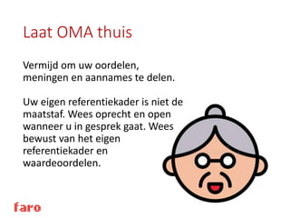 Laat OMA thuis
Vermijd om uw oordelen,
meningen en aannames te delen.
Uw eigen referentiekader is niet de
maatstaf. Wees oprecht en open
wanneer u in gesprek gaat. Wees
bewust van het eigen
referentiekader en
waardeoordelen.
 