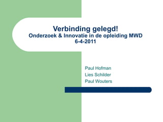 Verbinding gelegd! Onderzoek & Innovatie in de opleiding MWD 6-4-2011 Paul Hofman Lies Schilder  Paul Wouters 
