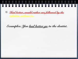 Had better, would rather are followed by the
infinitive without to.
Examples: You had better go to the dentist.
 