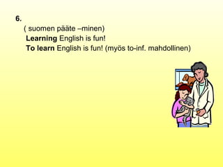 6.
     ( suomen pääte –minen)
      Learning English is fun!
      To learn English is fun! (myös to-inf. mahdollinen)
 