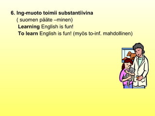 6. Ing-muoto toimii substantiivina
   ( suomen pääte –minen)
    Learning English is fun!
    To learn English is fun! (myös to-inf. mahdollinen)
 
