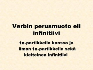Verbin perusmuoto eli
infinitiivi
to-partikkelin kanssa ja
ilman to-partikkelia sekä
kielteinen infinitiivi
 