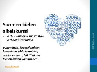 Suomen kielen
alkeiskurssi
- verbi + -minen = substantiivi
verbaalisubstantiivi
puhuminen, kuunteleminen,
lukeminen, kirjoittaminen,
opiskeleminen, hiihtäminen,
luisteleminen, laulaminen…
CCBY-SAMinnaNiemelä
kuvat Papunet
 