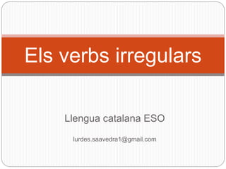 Llengua catalana ESO
lurdes.saavedra1@gmail.com
Els verbs irregulars
 