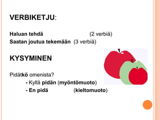 VERBIKETJU: 
Haluan tehdä (2 verbiä) 
Saatan joutua tekemään (3 verbiä) 
KYSYMINEN 
Pidätkö omenista? 
- Kyllä pidän (myön...