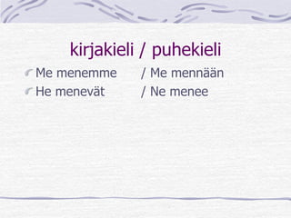 kirjakieli / puhekieli 
Me menemme / Me mennään 
He menevät / Ne menee 
 