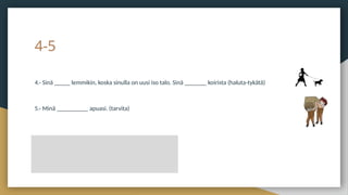 4-5
4.- Sinä _____ lemmikin, koska sinulla on uusi iso talo. Sinä _______ koirista (haluta-tykätä)
5.- Minä __________ apuasi. (tarvita)
 