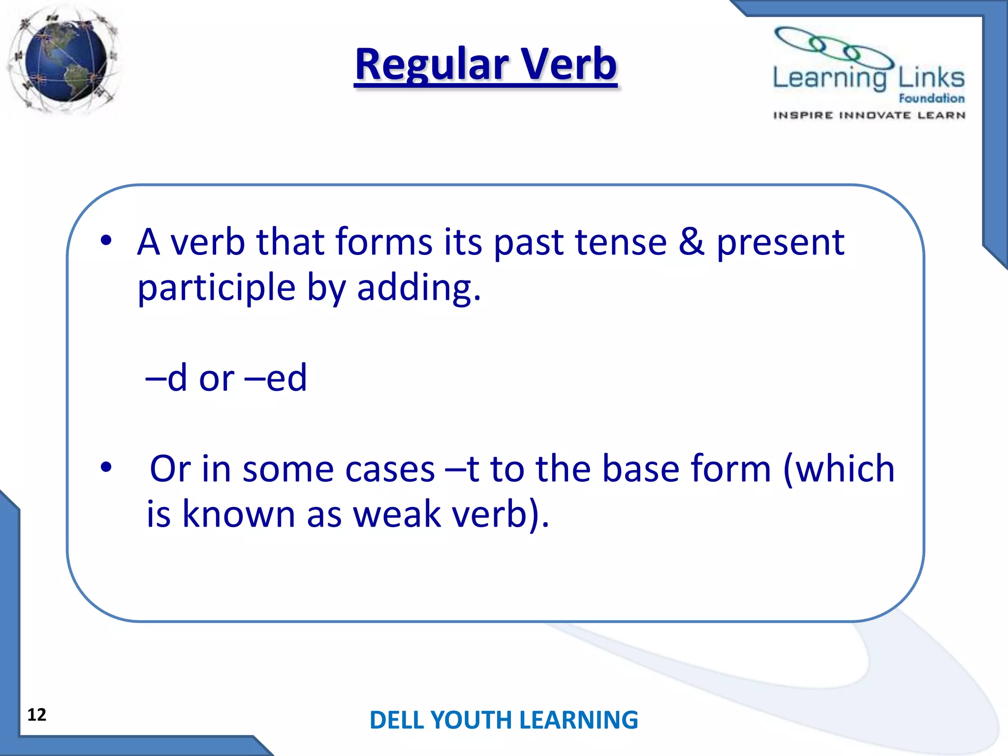 Regular Verb

• A verb that forms its past tense & present
participle by adding.
–d or –ed
• Or in some cases –t to the base form (which
is known as weak verb).

12

DELL YOUTH LEARNING

 
