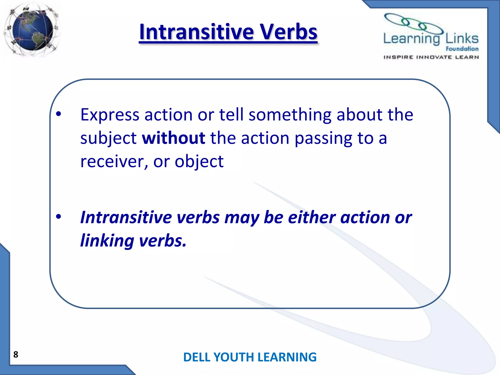 Intransitive Verbs
• Express action or tell something about the
subject without the action passing to a
receiver, or object
• Intransitive verbs may be either action or
linking verbs.

8

DELL YOUTH LEARNING

 