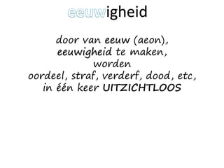 door van eeuw (aeon),
eeuwigheid te maken,
worden
oordeel, straf, verderf, dood, etc,
in één keer UITZICHTLOOS
igheid
 