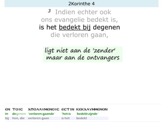 3 Indien echter ook
ons evangelie bedekt is,
is het bedekt bij degenen
die verloren gaan,
ligt niet aan de 'zender'
maar aan de ontvangers
2Korinthe 4
 