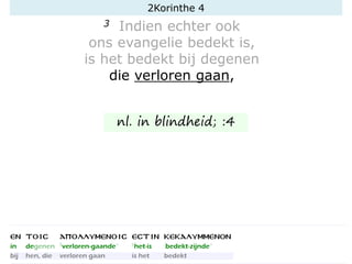 3 Indien echter ook
ons evangelie bedekt is,
is het bedekt bij degenen
die verloren gaan,
nl. in blindheid; :4
2Korinthe 4
 