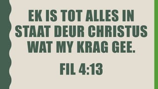 EK IS TOT ALLES IN
STAAT DEUR CHRISTUS
WAT MY KRAG GEE.
FIL 4:13
 