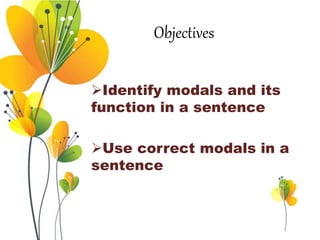 Objectives
Identify modals and its
function in a sentence
Use correct modals in a
sentence
 