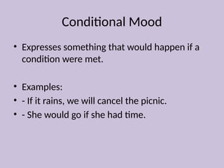 Conditional Mood
• Expresses something that would happen if a
condition were met.
• Examples:
• - If it rains, we will cancel the picnic.
• - She would go if she had time.
 