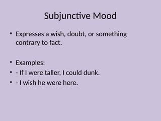 Subjunctive Mood
• Expresses a wish, doubt, or something
contrary to fact.
• Examples:
• - If I were taller, I could dunk.
• - I wish he were here.
 