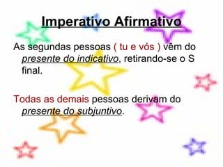 Imperativo Afirmativo As segundas pessoas  ( tu e vós )  vêm do  presente do indicativo , retirando-se o S final.  Todas as demais  pessoas derivam do  presente do subjuntivo .  