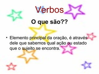 Verbos O que são?? Elemento principal da oração, é através dele que sabemos qual ação ou estado que o sujeito se encontra. 
