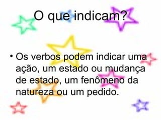 O que indicam? Os verbos podem indicar uma ação, um estado ou mudança de estado, um fenômeno da natureza ou um pedido. 