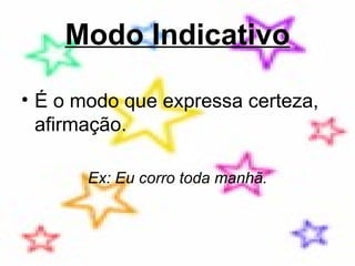 Modo Indicativo É o modo que expressa certeza, afirmação. Ex: Eu corro toda manhã. 