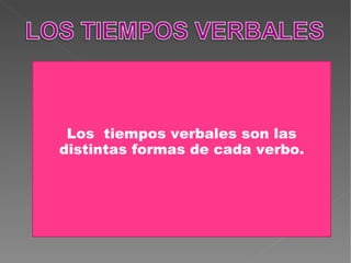 Los  tiempos verbales son las distintas formas de cada verbo. 
