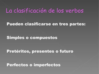 Pueden clasificarse en tres partes: Simples o compuestos Pretéritos, presentes o futuro Perfectos o imperfectos 