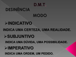 INDICATIVO
INDICA UMA CERTEZA, UMA REALIDADE.

SUBJUNTIVO
 INDICA UMA DÚVIDA, UMA POSSIBILIDADE.

IMPERATIVO
INDICA UMA ORDEM, UM PEDIDO.
 