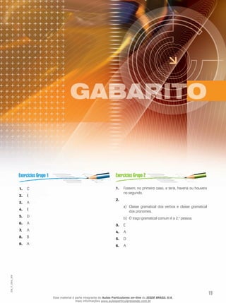 19
EM_V_GRA_009
C1.	
E2.	
A3.	
E4.	
D5.	
A6.	
A7.	
B8.	
A9.	
Fossem, no primeiro caso, e teria, haveria ou houvera1.	
no segundo.
2.	
Classe gramatical dos verbos e classe gramaticala)	
dos pronomes.
O traço gramatical comum é a 2.b)	 a
pessoa.
E3.	
A4.	
D5.	
A6.	
Esse material é parte integrante do Aulas Particulares on-line do IESDE BRASIL S/A,
mais informações www.aulasparticularesiesde.com.br
 