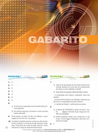 24
EM_V_GRA_010
C1.	
C2.	
E3.	
A4.	
C5.	
B6.	
A7.	
8.	
A sorte que os aguardava era conhecida pelos pró-a)	
prios jagunços.
Os próprios jagunços conheciam a sorte que lhesb)	
estava reservada.
Onde avanço: voz ativa; me dou: voz reflexiva; o que é9.	
sugado ao mim de mim: voz passiva.
O pretérito imperfeito exprime um fato que não foi total-10.	
mente concluído no momento da fala; portanto, longo,
lento. O gerúndio dá a ideia de ação verbal em curso,
reiterando a noção de acontecimentos longos.
1.	
Trata-se da reprodução de uma frase tomada comoa)	
verdade absoluta (ou como fato do conhecimento
de todos ou como realidade imutável).
Duas dentre as seguintes referências feitas no texto:b)	
- à condenação que Fabiano, ressentido, fizera dos
sapatos;
- ao fato de Sinha Vitória ter se ofendido, indicando que
ela ouvira a comparação do próprio Fabiano;
- à “opinião de Fabiano”, reafirmando sua autoria.
2.	
A polícia não INTERVEIO a tempo de evitar o rou-a)	
bo.	 Intervir é derivado de vir e segue seu mo-
delo de conjugação.
HAVIA bastantes razões para confiarmos no teub)	
amigo. O verbo haver é impessoal e deve ficar na 3.a
pessoa do singular.
E3.	
Esse material é parte integrante do Aulas Particulares on-line do IESDE BRASIL S/A,
mais informações www.aulasparticularesiesde.com.br
 