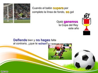 Cuando el balón supera por
completo la línea de fondo, es gol
Ojalá ganemos
la Copa del Rey
este año

Defiende bien y no hagas falta
al contrario, ¡¡que te echan!!
echan

 