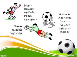 Jugar
Chutar
Definir
Pasar
Contener
Parar
Recibir
Defender

Animar
Abonarse
Cantar
Acudir
Celebrar
Saltar

 