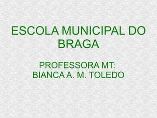 ESCOLA MUNICIPAL DO
BRAGA
PROFESSORA MT:
BIANCA A. M. TOLEDO
 