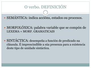 O verbo. DEFINICIÓN
 SEMÁNTICA: indica accións, estados ou procesos.
 MORFOLÓXICA: palabra variable que se compón de
LEX...