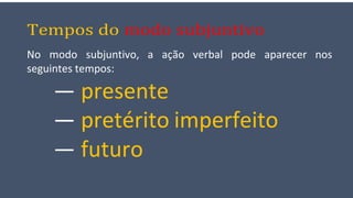 Tempos do modo subjuntivo
No modo subjuntivo, a ação verbal pode aparecer nos
seguintes tempos:
— presente
— pretérito imperfeito
— futuro
 