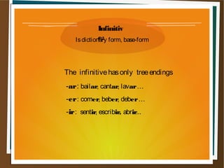 Infinitiv
             e:
   Is dictionary form, base-form




The infinitive has only tree endings
-ar : bailar, cantar, lavar …
-er : comer, beber, deber …
-ir : sentir, escribir, abrir...
 