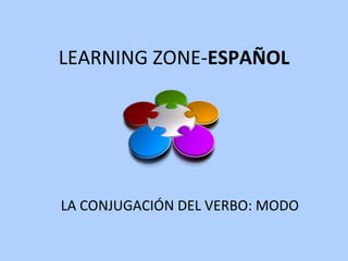 LEARNING ZONE- ESPAÑOL LA CONJUGACIÓN DEL VERBO: MODO 